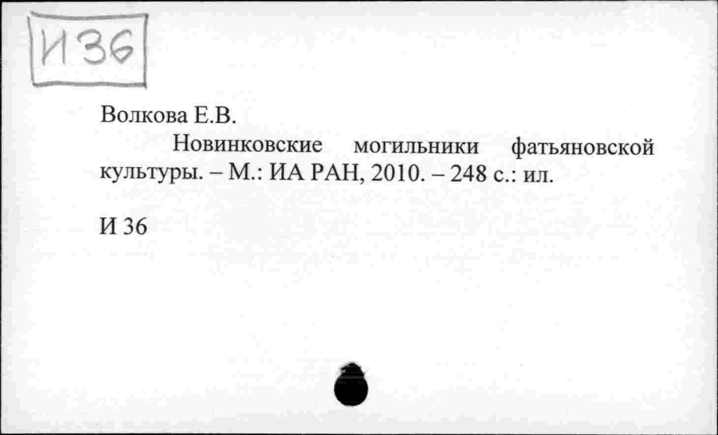 ﻿И 36
Волкова Е.В.
Новинковские могильники фатьяновской культуры. - М.: ИА РАН, 2010. - 248 с.: ил.
И 36